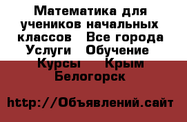 Математика для учеников начальных классов - Все города Услуги » Обучение. Курсы   . Крым,Белогорск